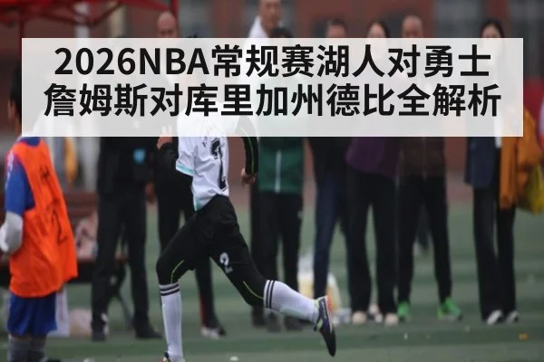 2026NBA常规赛湖人对勇士 詹姆斯对库里加州德比全解析