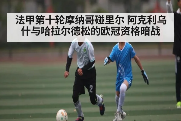 法甲第十轮摩纳哥碰里尔 阿克利乌什与哈拉尔德松的欧冠资格暗战